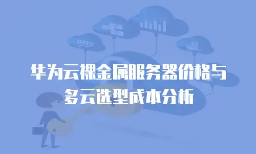 华为云裸金属服务器价格与多云选型成本分析