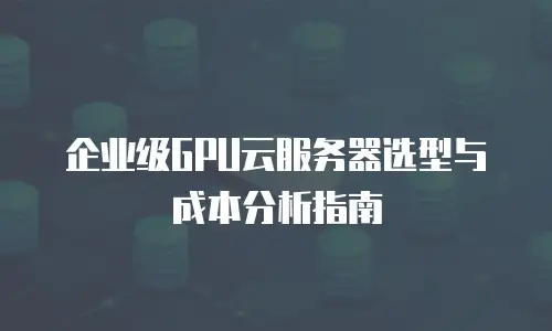 企业级GPU云服务器选型与成本分析指南