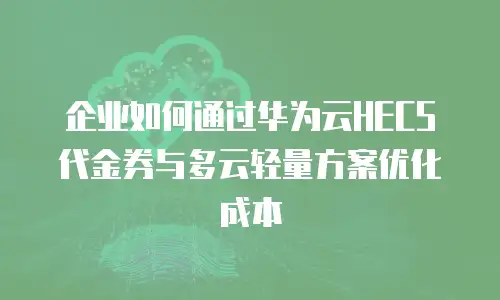 企业如何通过华为云HECS代金券与多云轻量方案优化成本