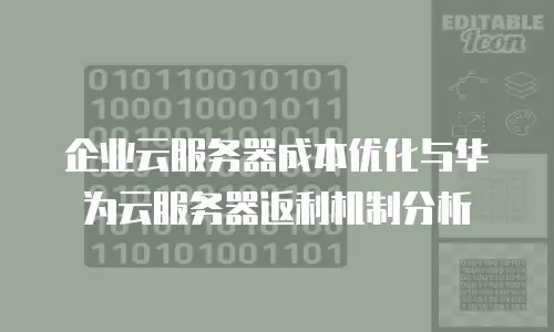 企业云服务器成本优化与华为云服务器返利机制分析