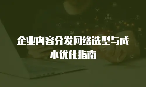 企业内容分发网络选型与成本优化指南