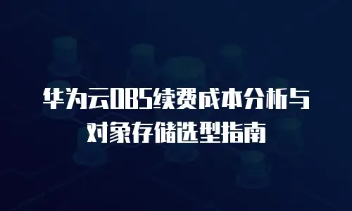 华为云OBS续费成本分析与对象存储选型指南