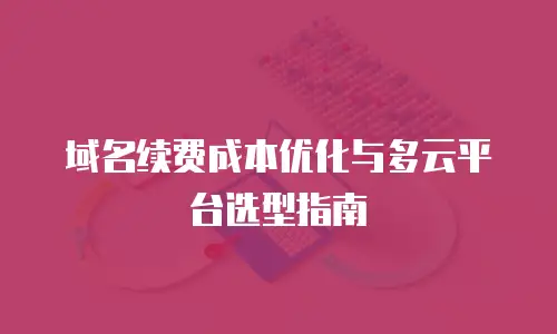 域名续费成本优化与多云平台选型指南