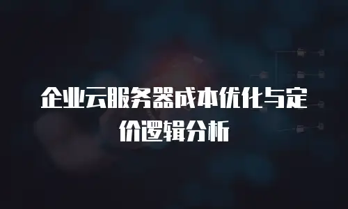 企业云服务器成本优化与定价逻辑分析