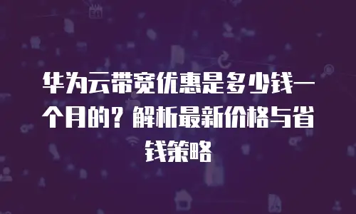 华为云带宽优惠是多少钱一个月的？解析最新价格与省钱策略