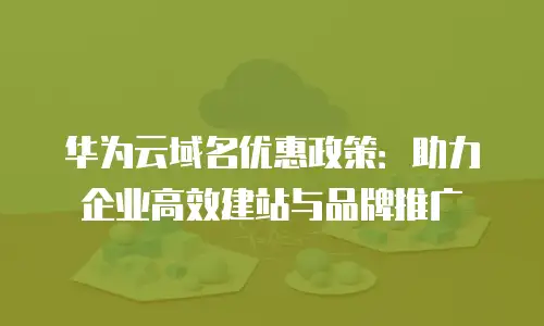 华为云域名优惠政策：助力企业高效建站与品牌推广