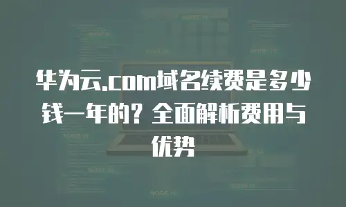 华为云.com域名续费是多少钱一年的？全面解析费用与优势