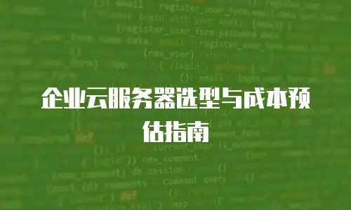 企业云服务器选型与成本预估指南