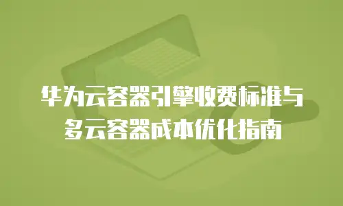 华为云容器引擎收费标准与多云容器成本优化指南