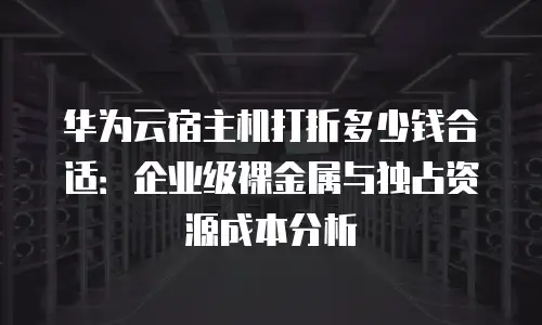 华为云宿主机打折多少钱合适：企业级裸金属与独占资源成本分析