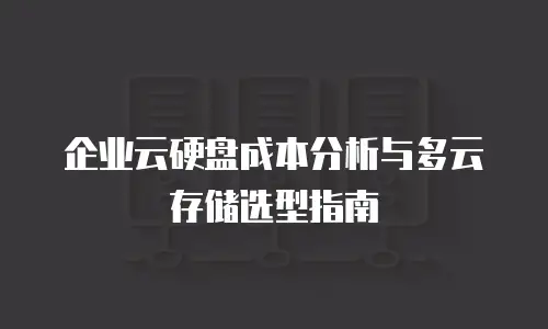 企业云硬盘成本分析与多云存储选型指南