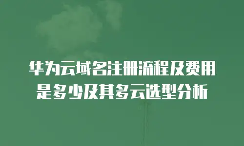 华为云域名注册流程及费用是多少及其多云选型分析