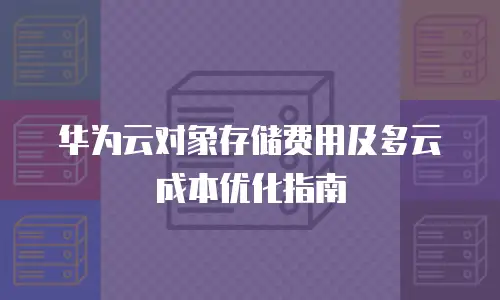 华为云对象存储费用及多云成本优化指南