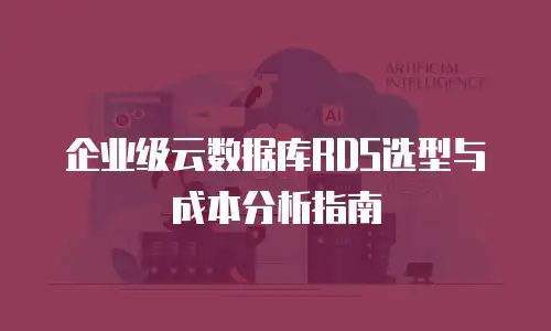 企业级云数据库RDS选型与成本分析指南