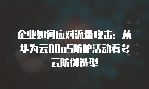 企业如何应对流量攻击：从华为云DDoS防护活动看多云防御选型