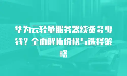 华为云轻量服务器续费多少钱？全面解析价格与选择策略