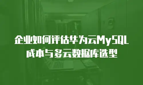 企业如何评估华为云MySQL成本与多云数据库选型