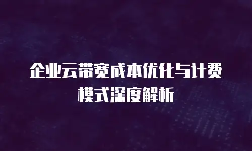 企业云带宽成本优化与计费模式深度解析