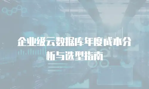 企业级云数据库年度成本分析与选型指南