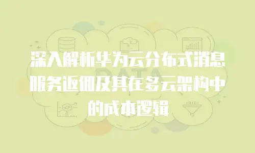 深入解析华为云分布式消息服务返佣及其在多云架构中的成本逻辑