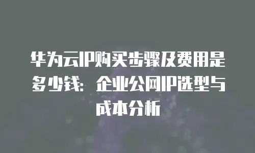 华为云IP购买步骤及费用是多少钱：企业公网IP选型与成本分析