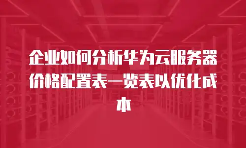 企业如何分析华为云服务器价格配置表一览表以优化成本