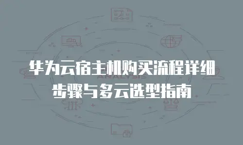 华为云宿主机购买流程详细步骤与多云选型指南