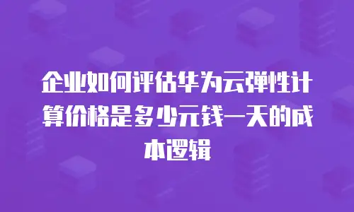 企业如何评估华为云弹性计算价格是多少元钱一天的成本逻辑
