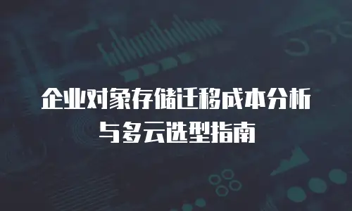 企业对象存储迁移成本分析与多云选型指南