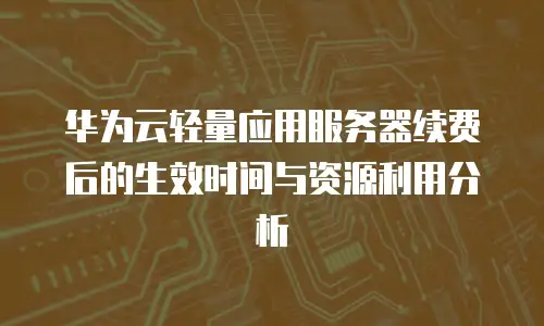 华为云轻量应用服务器续费后的生效时间与资源利用分析
