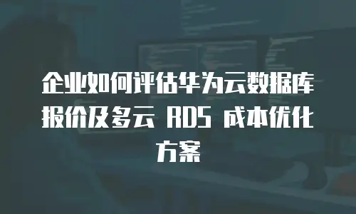 企业如何评估华为云数据库报价及多云 RDS 成本优化方案