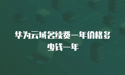 华为云域名续费一年价格多少钱一年