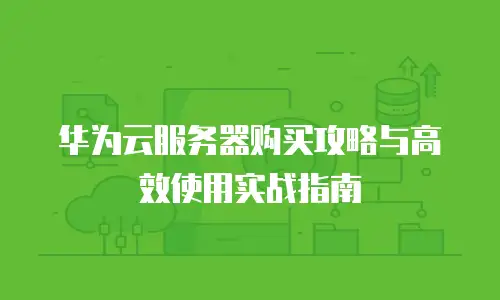 华为云服务器购买攻略与高效使用实战指南