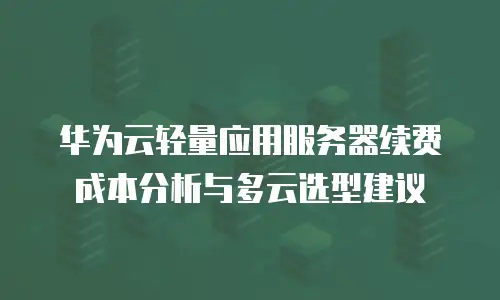 华为云轻量应用服务器续费成本分析与多云选型建议