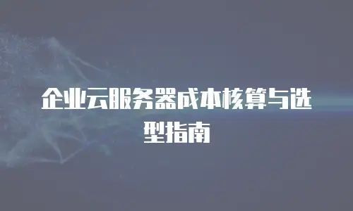 企业云服务器成本核算与选型指南