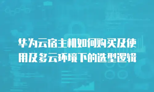 华为云宿主机如何购买及使用及多云环境下的选型逻辑