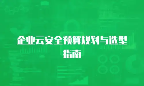 企业云安全预算规划与选型指南