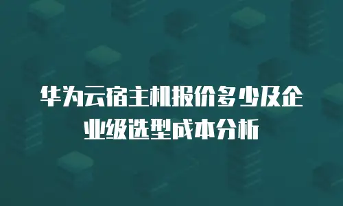华为云宿主机报价多少及企业级选型成本分析