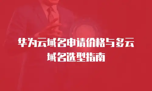 华为云域名申请价格与多云域名选型指南