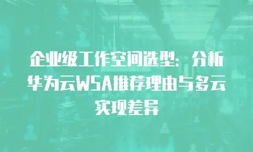 企业级工作空间选型：分析华为云WSA推荐理由与多云实现差异