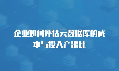 企业如何评估云数据库的成本与投入产出比