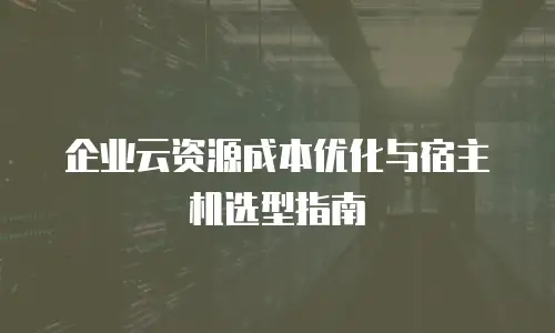 企业云资源成本优化与宿主机选型指南