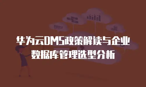 华为云DMS政策解读与企业数据库管理选型分析