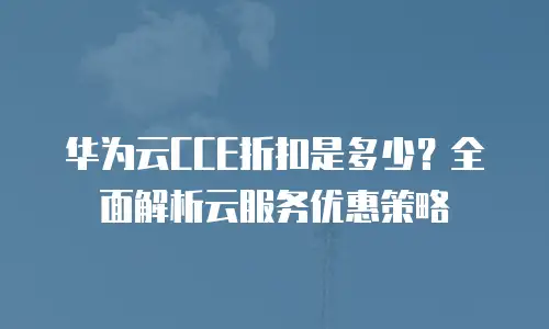 华为云CCE折扣是多少？全面解析云服务优惠策略