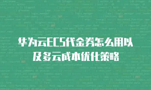 华为云ECS代金券怎么用以及多云成本优化策略