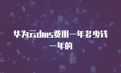 华为云dms费用一年多少钱一年的