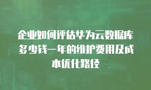 企业如何评估华为云数据库多少钱一年的维护费用及成本优化路径