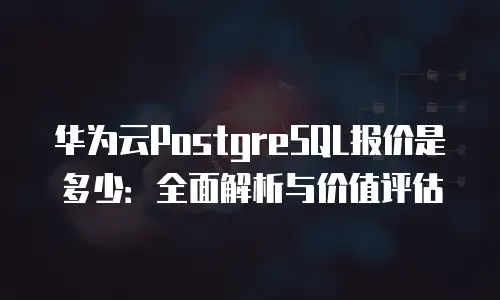华为云PostgreSQL报价是多少：全面解析与价值评估