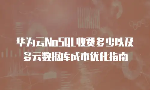 华为云NoSQL收费多少以及多云数据库成本优化指南
