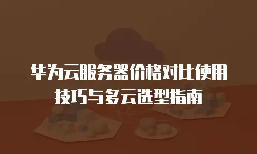 华为云服务器价格对比使用技巧与多云选型指南